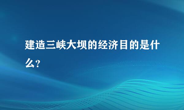 建造三峡大坝的经济目的是什么？