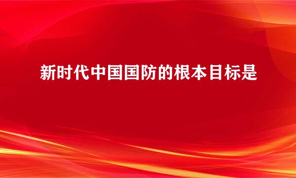 新时代中国国防的根本目标是