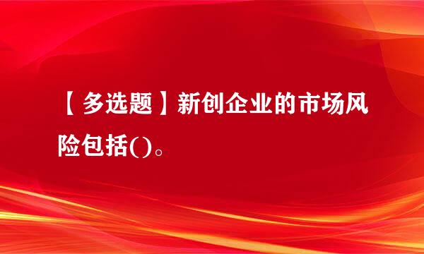 【多选题】新创企业的市场风险包括()。