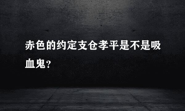 赤色的约定支仓孝平是不是吸血鬼？