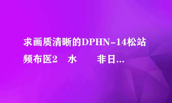 求画质清晰的DPHN-14松站频布医2 水嶋 非日常闷绝游戯种子下载变比城草威探时志求好心人给