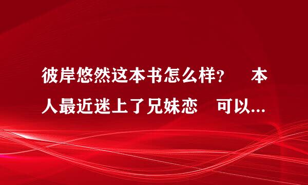 彼岸悠然这本书怎么样？ 本人最近迷上了兄妹恋 可以推荐点其来自他的。。。