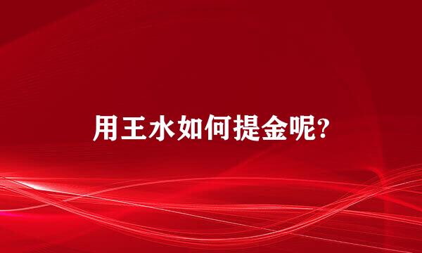 用王水如何提金呢?