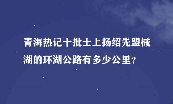 青海热记十批士上扬绍先盟械湖的环湖公路有多少公里？