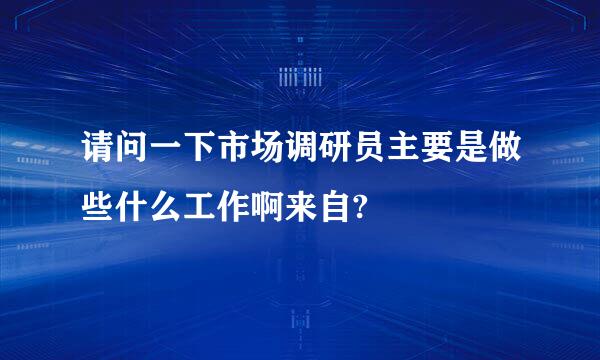 请问一下市场调研员主要是做些什么工作啊来自?