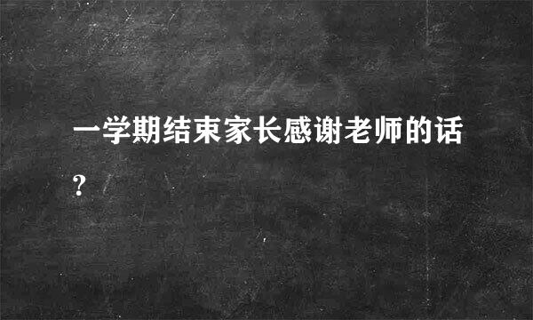 一学期结束家长感谢老师的话？