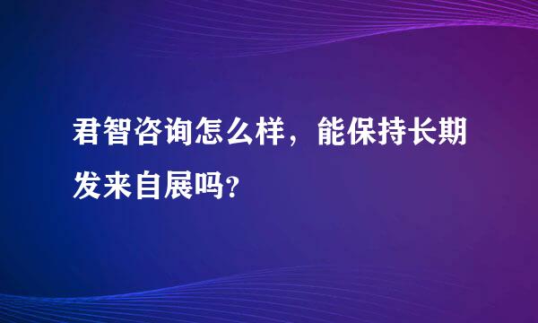 君智咨询怎么样，能保持长期发来自展吗？