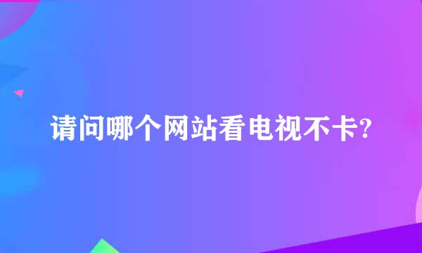 请问哪个网站看电视不卡?