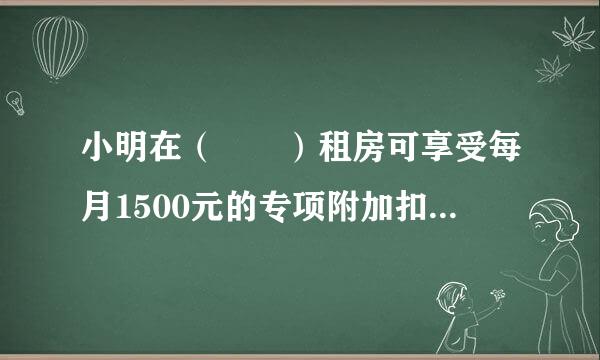 小明在（  ）租房可享受每月1500元的专项附加扣除。 A        B        C        D