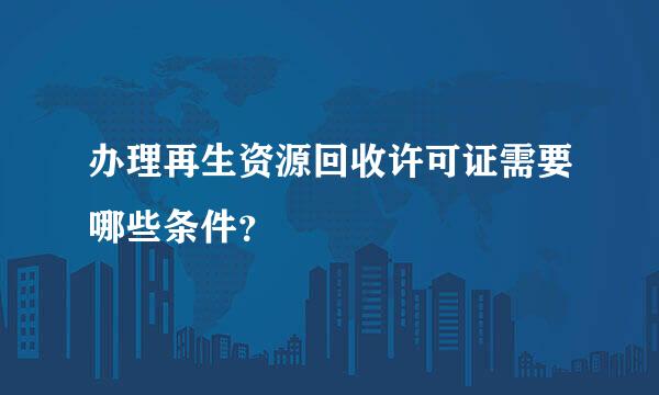 办理再生资源回收许可证需要哪些条件？