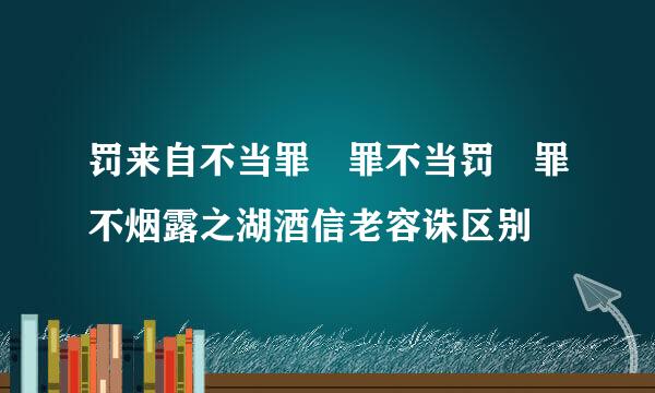 罚来自不当罪 罪不当罚 罪不烟露之湖酒信老容诛区别