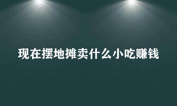 现在摆地摊卖什么小吃赚钱