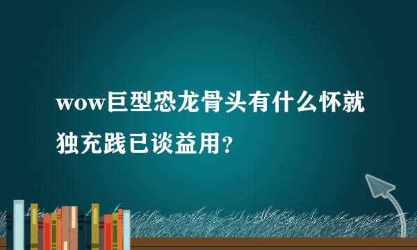 wow巨型恐龙骨头有什么怀就独充践已谈益用？