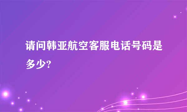 请问韩亚航空客服电话号码是多少?