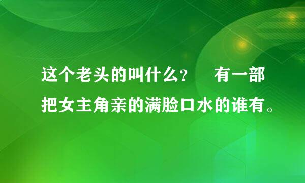 这个老头的叫什么？ 有一部把女主角亲的满脸口水的谁有。