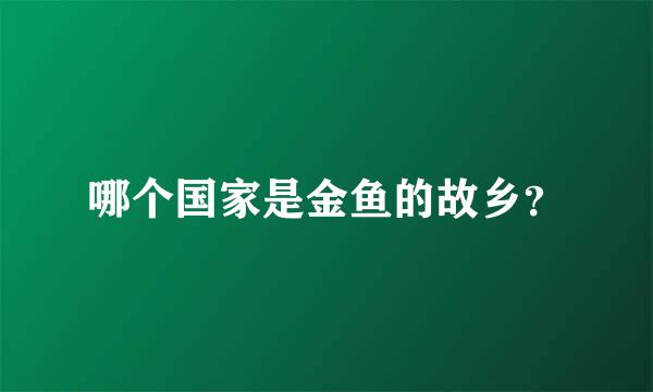 哪个国家是金鱼的故乡？