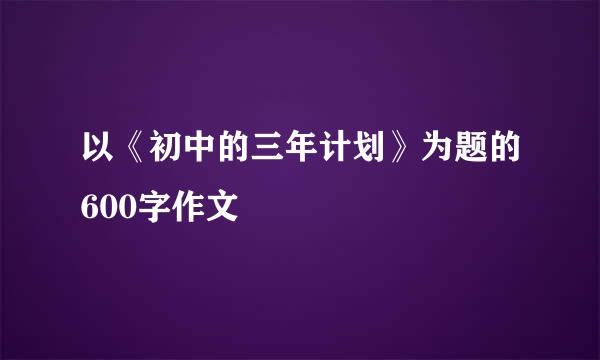 以《初中的三年计划》为题的600字作文