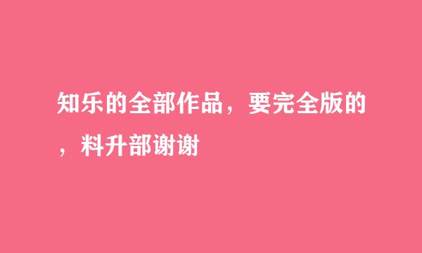 知乐的全部作品，要完全版的，料升部谢谢