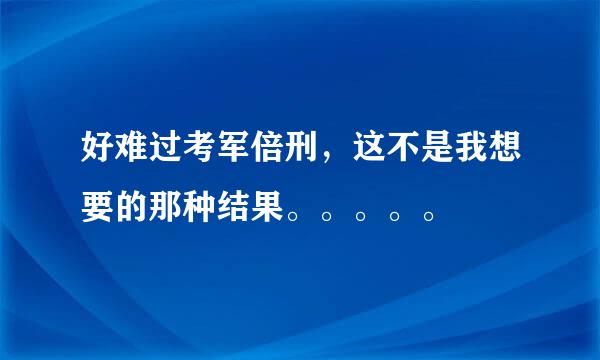 好难过考军倍刑，这不是我想要的那种结果。。。。。