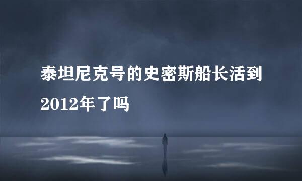 泰坦尼克号的史密斯船长活到2012年了吗