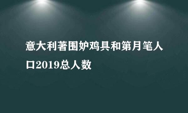 意大利著围妒鸡具和第月笔人口2019总人数