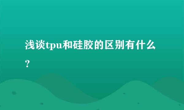 浅谈tpu和硅胶的区别有什么？