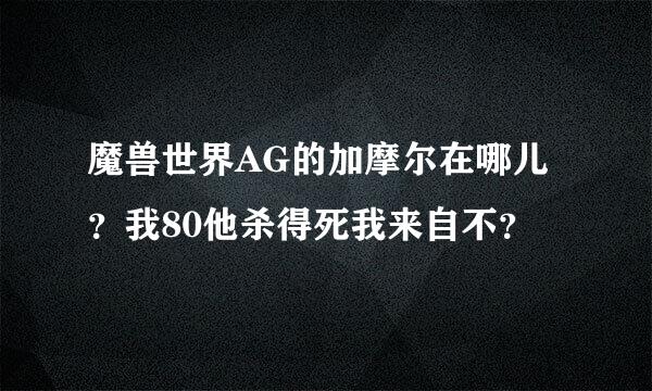 魔兽世界AG的加摩尔在哪儿？我80他杀得死我来自不？