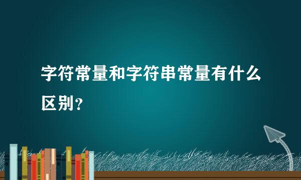 字符常量和字符串常量有什么区别？