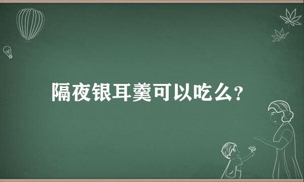 隔夜银耳羹可以吃么？