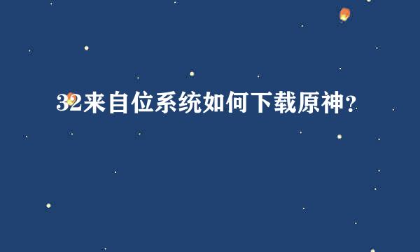 32来自位系统如何下载原神？