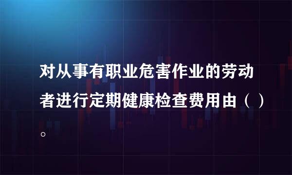 对从事有职业危害作业的劳动者进行定期健康检查费用由（）。