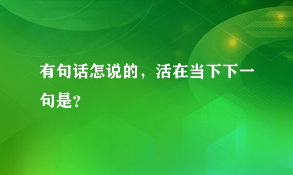 有句话怎说的，活在当下下一句是？