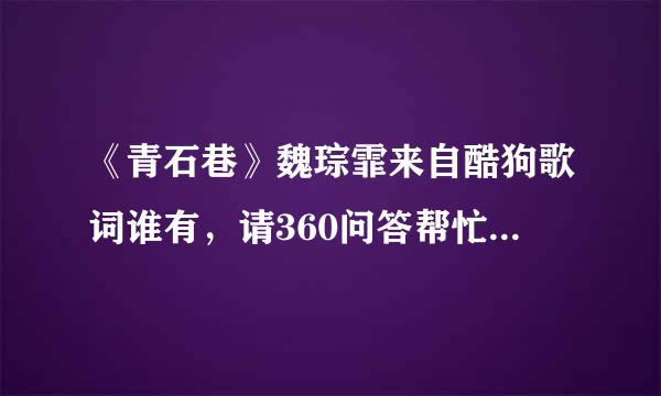 《青石巷》魏琮霏来自酷狗歌词谁有，请360问答帮忙找一下，谢谢。