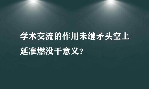 学术交流的作用未继矛头空上延准燃没干意义？