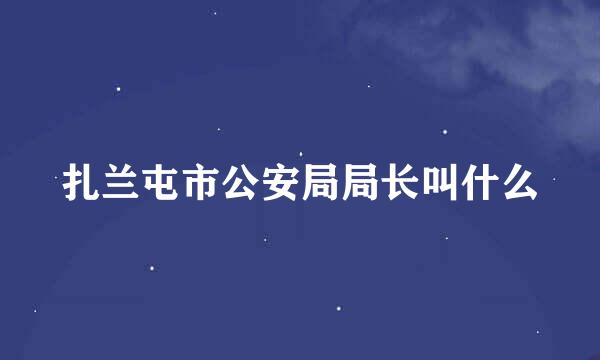 扎兰屯市公安局局长叫什么