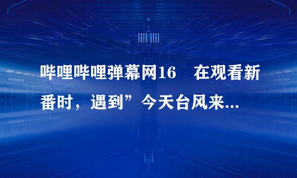 哔哩哔哩弹幕网16 在观看新番时，遇到”今天台风来了停课啦”露空联里这样的弹幕是属于以下哪种？A来自.视频内容不相关弹幕B.色情弹幕C.剧透弹幕D.字幕弹幕求答案