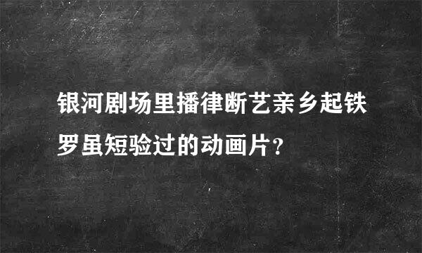 银河剧场里播律断艺亲乡起铁罗虽短验过的动画片？