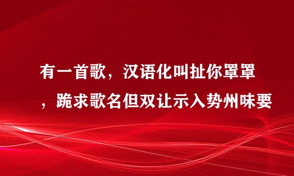 有一首歌，汉语化叫扯你罩罩，跪求歌名但双让示入势州味要