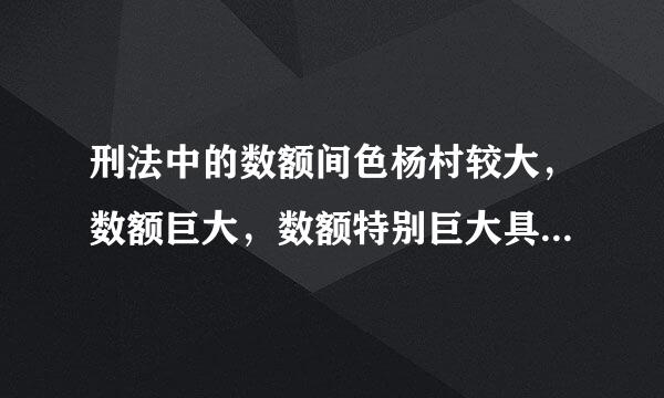 刑法中的数额间色杨村较大，数额巨大，数额特别巨大具体指多少