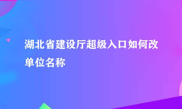 湖北省建设厅超级入口如何改单位名称