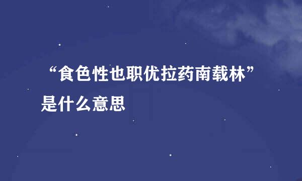 “食色性也职优拉药南载林”是什么意思