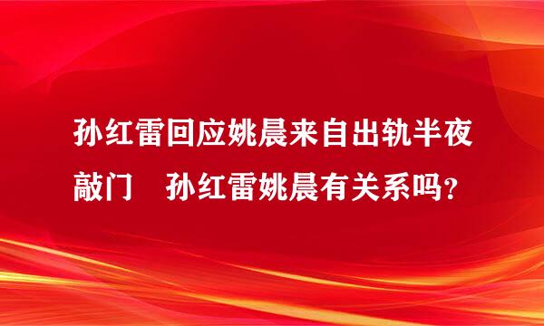 孙红雷回应姚晨来自出轨半夜敲门 孙红雷姚晨有关系吗？