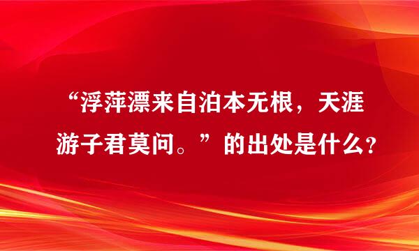 “浮萍漂来自泊本无根，天涯游子君莫问。”的出处是什么？