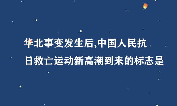 华北事变发生后,中国人民抗日救亡运动新高潮到来的标志是