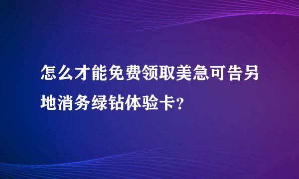 怎么才能免费领取美急可告另地消务绿钻体验卡？