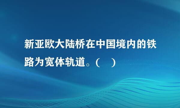 新亚欧大陆桥在中国境内的铁路为宽体轨道。( )