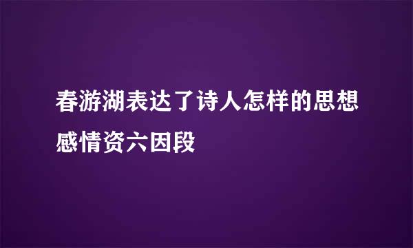 春游湖表达了诗人怎样的思想感情资六因段