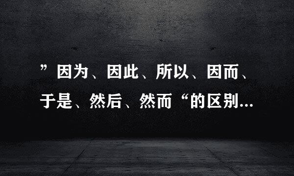 ”因为、因此、所以、因而、于是、然后、然而“的区别是什么？