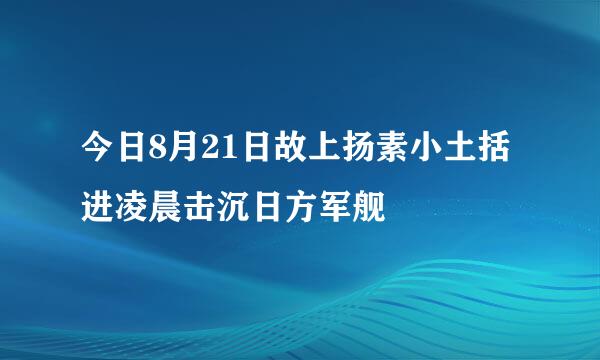 今日8月21日故上扬素小土括进凌晨击沉日方军舰