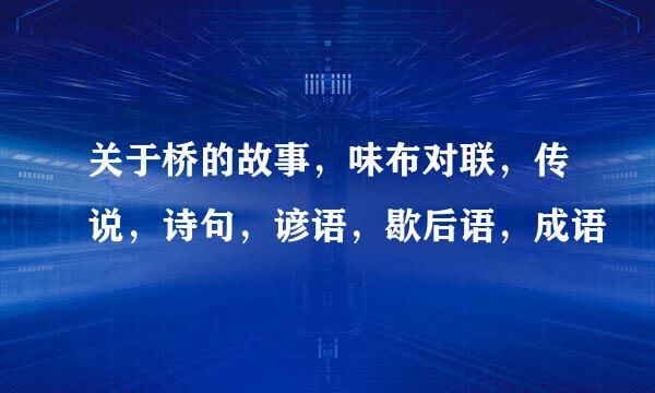 关于桥的故事，味布对联，传说，诗句，谚语，歇后语，成语